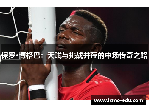 保罗·博格巴：天赋与挑战并存的中场传奇之路