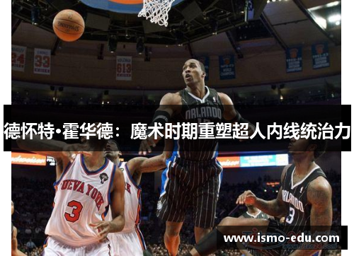德怀特·霍华德：魔术时期重塑超人内线统治力