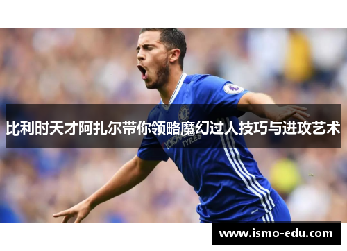 比利时天才阿扎尔带你领略魔幻过人技巧与进攻艺术