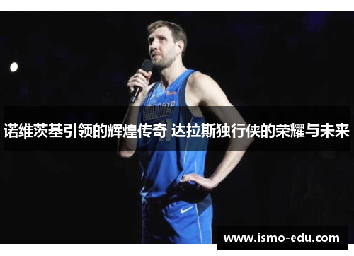 诺维茨基引领的辉煌传奇 达拉斯独行侠的荣耀与未来