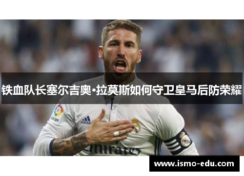 铁血队长塞尔吉奥·拉莫斯如何守卫皇马后防荣耀