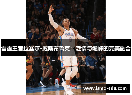 雷霆王者拉塞尔·威斯布鲁克：激情与巅峰的完美融合