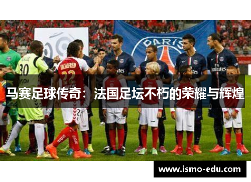 马赛足球传奇：法国足坛不朽的荣耀与辉煌