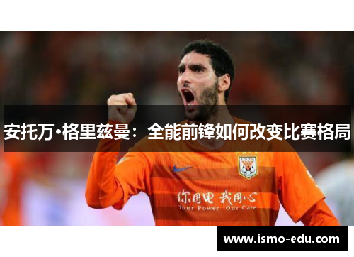 安托万·格里兹曼：全能前锋如何改变比赛格局
