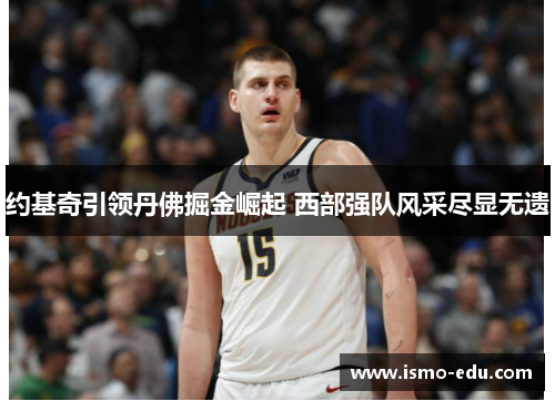 约基奇引领丹佛掘金崛起 西部强队风采尽显无遗