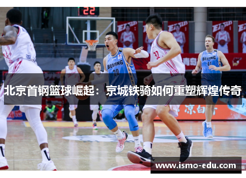 北京首钢篮球崛起：京城铁骑如何重塑辉煌传奇