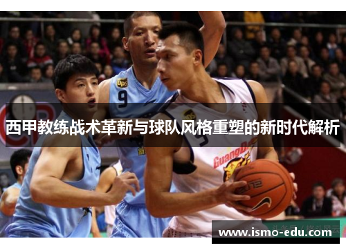 西甲教练战术革新与球队风格重塑的新时代解析