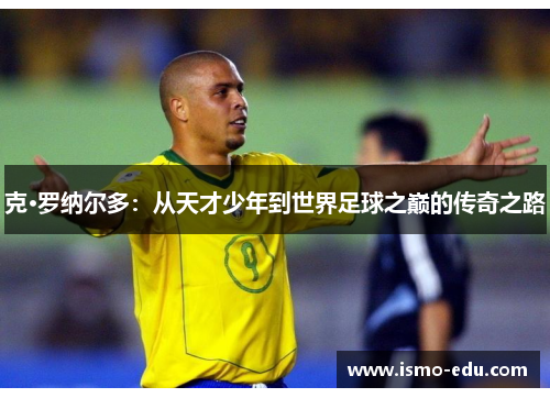克·罗纳尔多：从天才少年到世界足球之巅的传奇之路