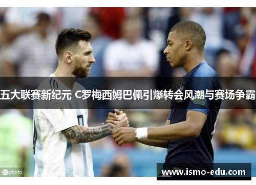 五大联赛新纪元 C罗梅西姆巴佩引爆转会风潮与赛场争霸